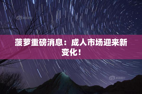 菠萝重磅消息：成人市场迎来新变化！
