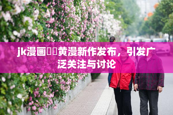 jk漫画❌‌黄漫新作发布，引发广泛关注与讨论