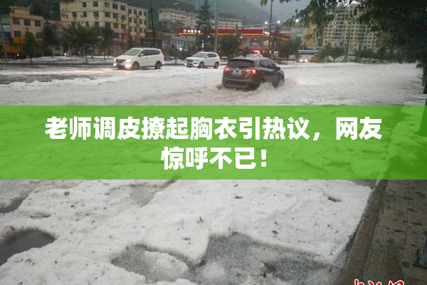 老师调皮撩起胸衣引热议，网友惊呼不已！
