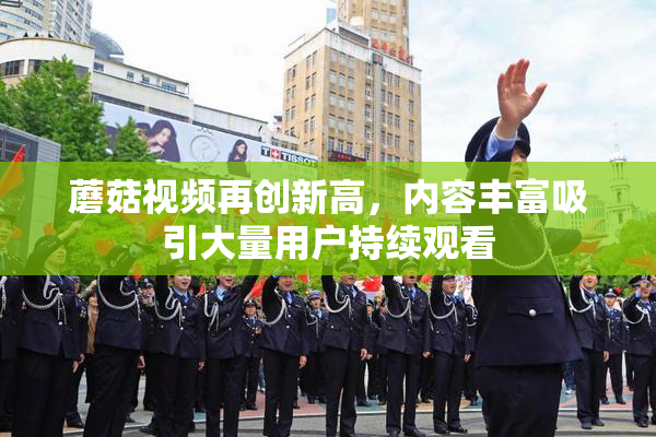 蘑菇视频再创新高，内容丰富吸引大量用户持续观看