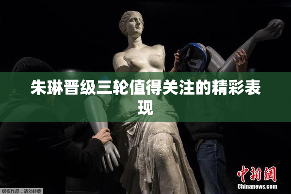朱琳晋级三轮值得关注的精彩表现