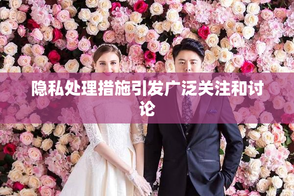 隐私处理措施引发广泛关注和讨论