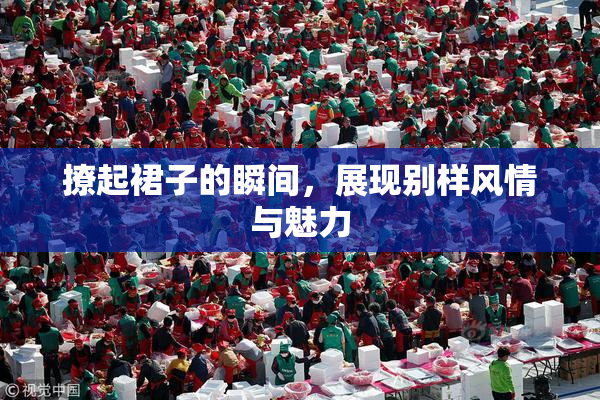 撩起裙子的瞬间，展现别样风情与魅力