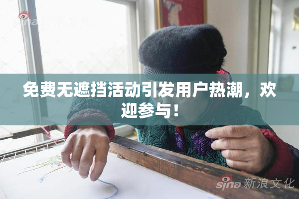 免费无遮挡活动引发用户热潮，欢迎参与！