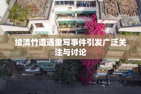 绫清竹遭遇重写事件引发广泛关注与讨论