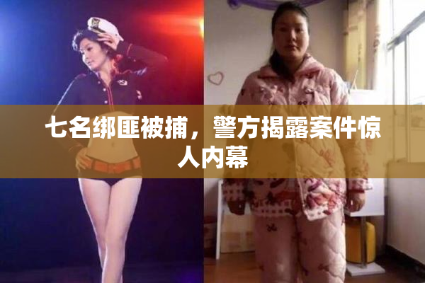 七名绑匪被捕，警方揭露案件惊人内幕