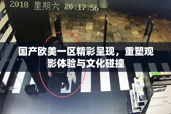国产欧美一区精彩呈现，重塑观影体验与文化碰撞