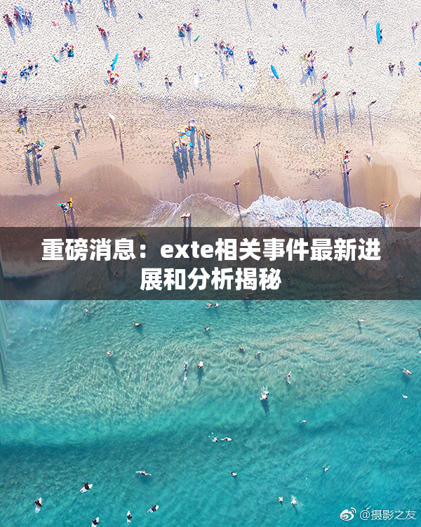 重磅消息：exte相关事件最新进展和分析揭秘