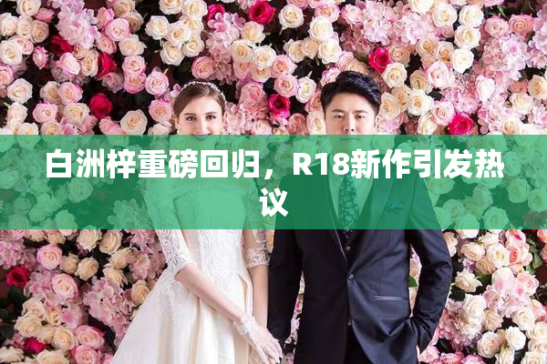 白洲梓重磅回归，R18新作引发热议