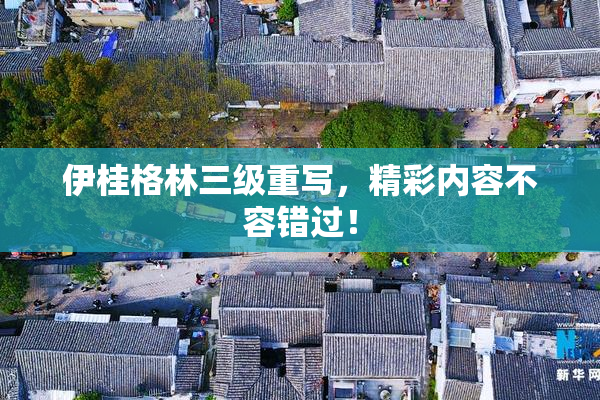 伊桂格林三级重写，精彩内容不容错过！