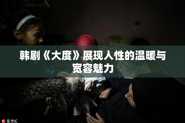 韩剧《大度》展现人性的温暖与宽容魅力