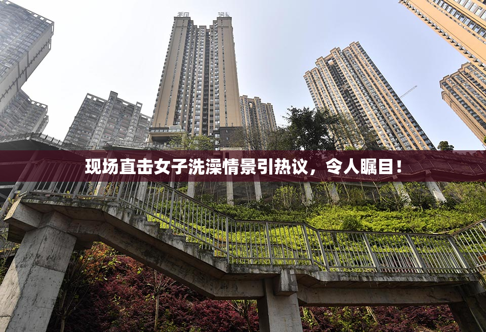 现场直击女子洗澡情景引热议，令人瞩目！