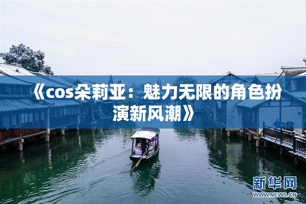 《cos朵莉亚：魅力无限的角色扮演新风潮》