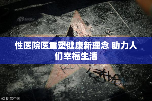性医院医重塑健康新理念 助力人们幸福生活