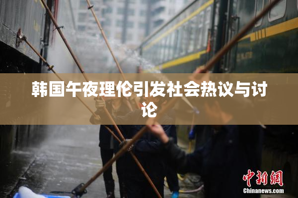韩国午夜理伦引发社会热议与讨论