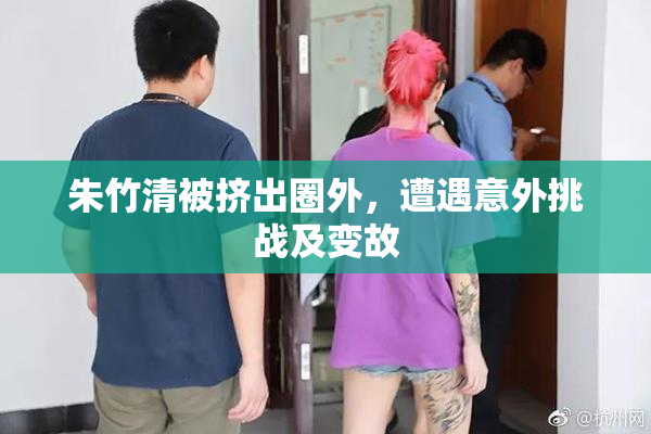 朱竹清被挤出圈外，遭遇意外挑战及变故