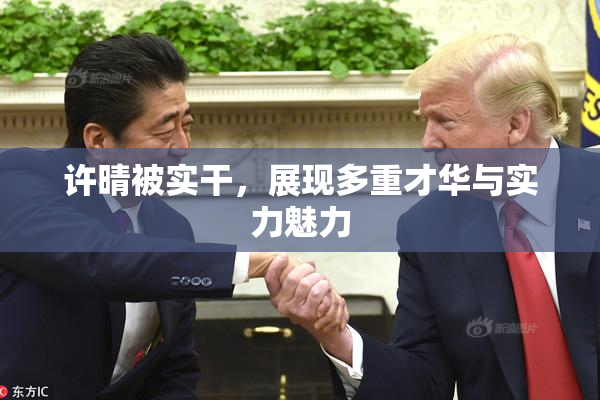 许晴被实干，展现多重才华与实力魅力