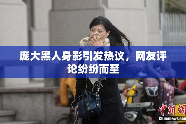庞大黑人身影引发热议，网友评论纷纷而至