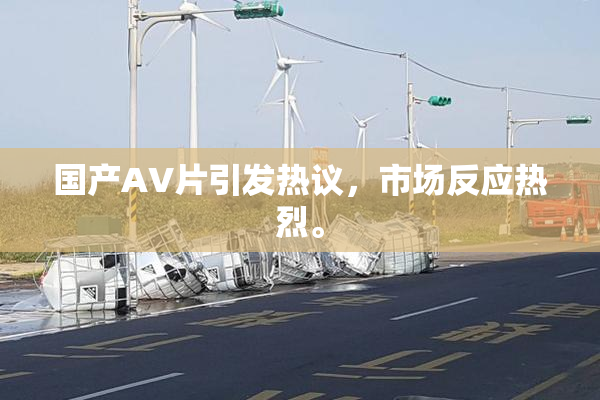 国产AV片引发热议，市场反应热烈。