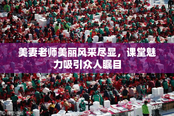 美妻老师美丽风采尽显，课堂魅力吸引众人瞩目