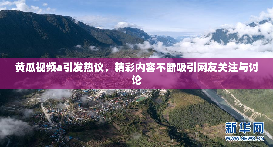黄瓜视频a引发热议，精彩内容不断吸引网友关注与讨论