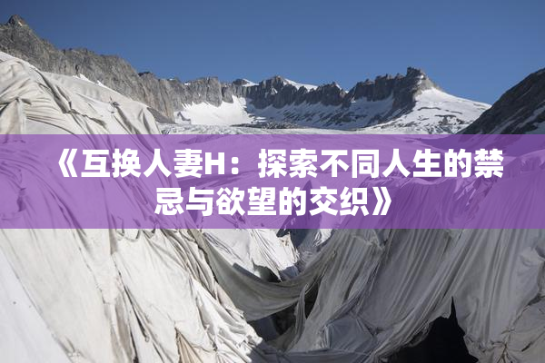 《互换人妻H：探索不同人生的禁忌与欲望的交织》