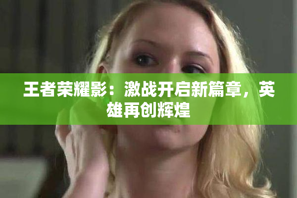 王者荣耀影：激战开启新篇章，英雄再创辉煌