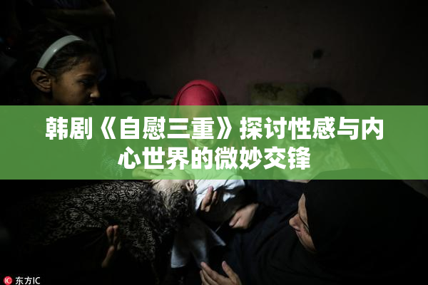 韩剧《自慰三重》探讨性感与内心世界的微妙交锋