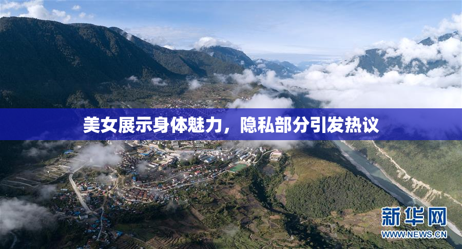 美女展示身体魅力，隐私部分引发热议