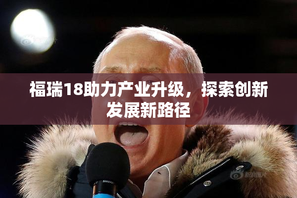 福瑞18助力产业升级，探索创新发展新路径