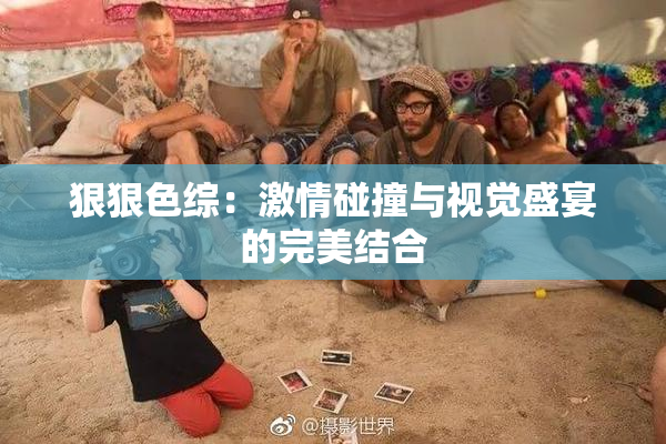 狠狠色综：激情碰撞与视觉盛宴的完美结合