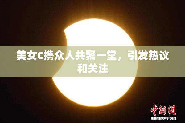 美女C携众人共聚一堂，引发热议和关注
