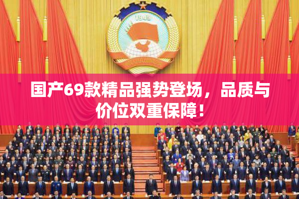 国产69款精品强势登场，品质与价位双重保障！