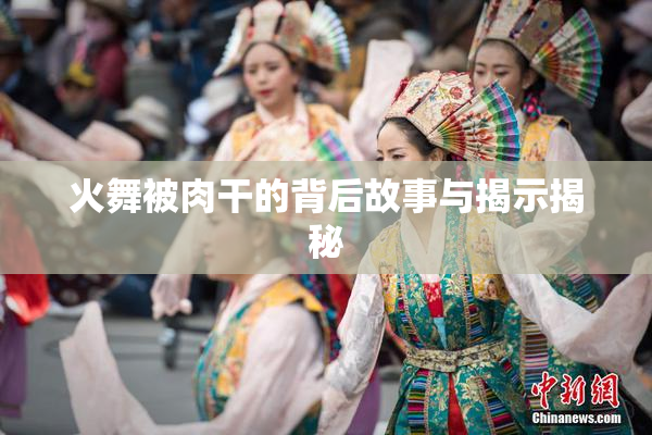 火舞被肉干的背后故事与揭示揭秘