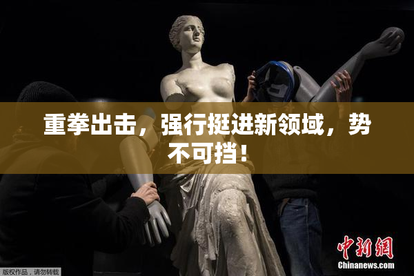 重拳出击，强行挺进新领域，势不可挡！