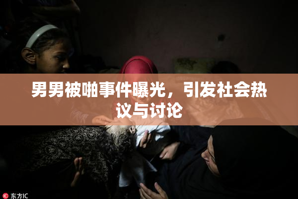 男男被啪事件曝光，引发社会热议与讨论