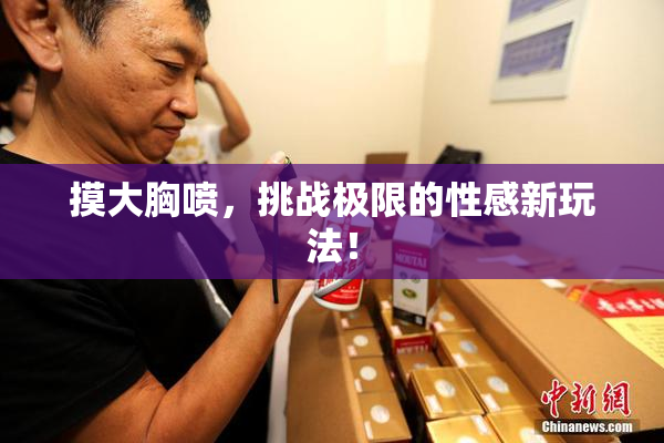 摸大胸喷，挑战极限的性感新玩法！