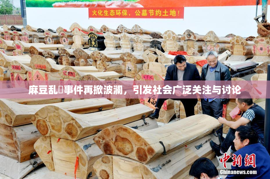 麻豆乱婬事件再掀波澜，引发社会广泛关注与讨论