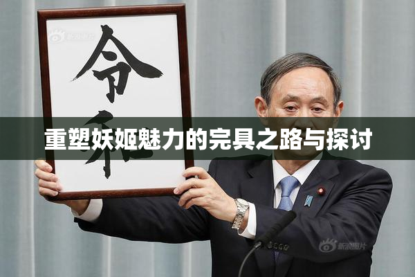 重塑妖姬魅力的完具之路与探讨