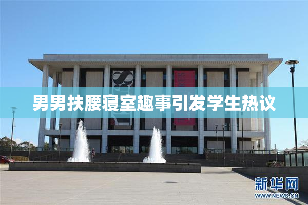 男男扶腰寝室趣事引发学生热议