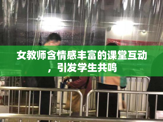 女教师含情感丰富的课堂互动，引发学生共鸣