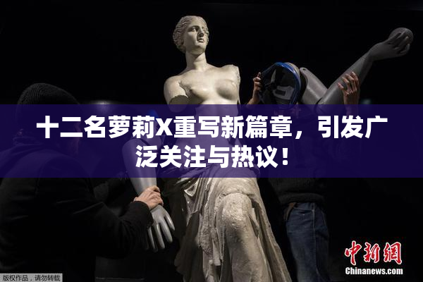 十二名萝莉X重写新篇章，引发广泛关注与热议！