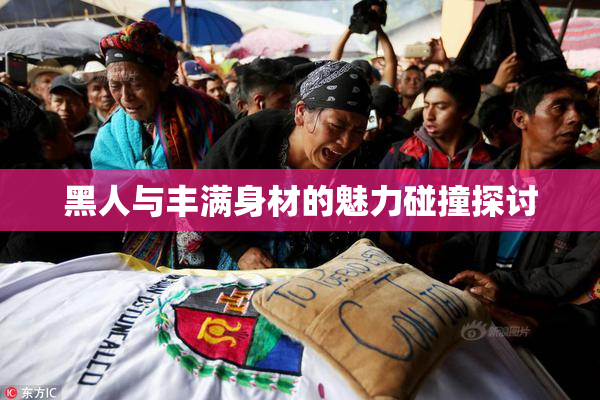 黑人与丰满身材的魅力碰撞探讨