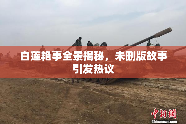 白莲艳事全景揭秘，未删版故事引发热议