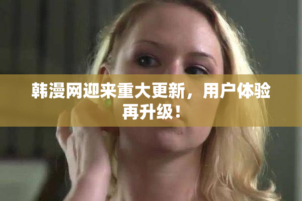 韩漫网迎来重大更新，用户体验再升级！