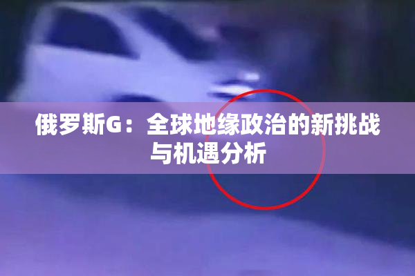 俄罗斯G：全球地缘政治的新挑战与机遇分析
