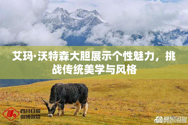 艾玛·沃特森大胆展示个性魅力，挑战传统美学与风格