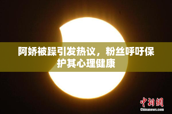 阿娇被躁引发热议，粉丝呼吁保护其心理健康
