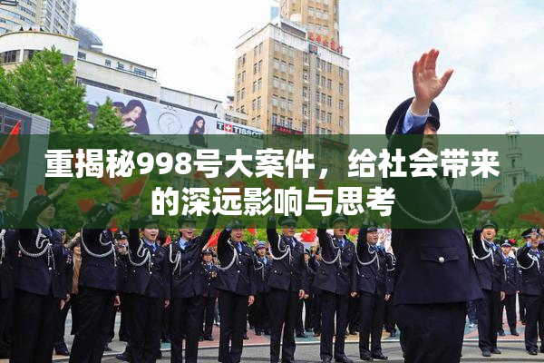 重揭秘998号大案件，给社会带来的深远影响与思考