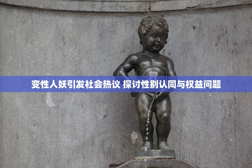 变性人妖引发社会热议 探讨性别认同与权益问题
